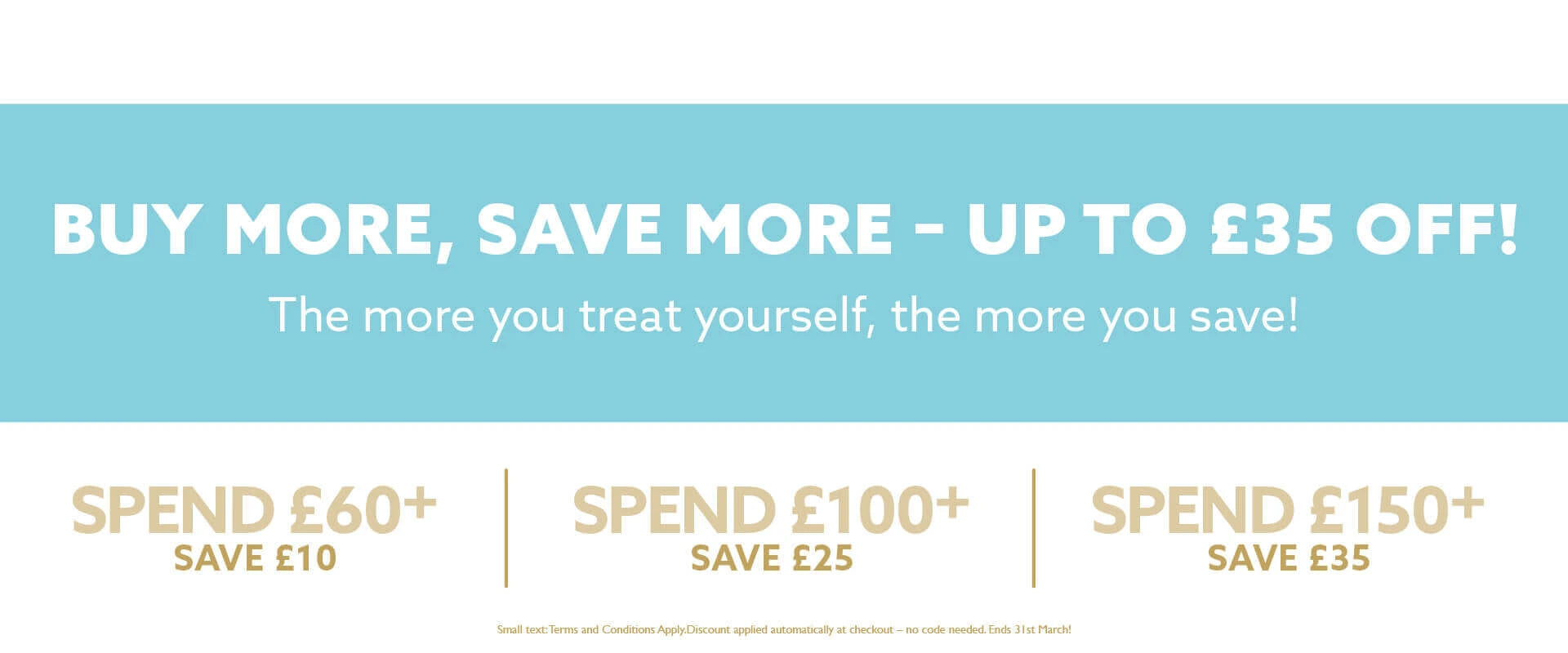 Buy More Save More promotional banner – Spend £60 save £10, spend £100 save £25, spend £150 save £35 – discount automatically applied at checkout, offer ends 31st March